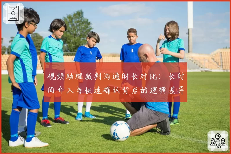 视频助理裁判沟通时长对比：长时间介入与快速确认背后的逻辑差异