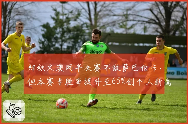 郑钦文澳网半决赛不敌萨巴伦卡,但本赛季胜率提升至65%创个人新高