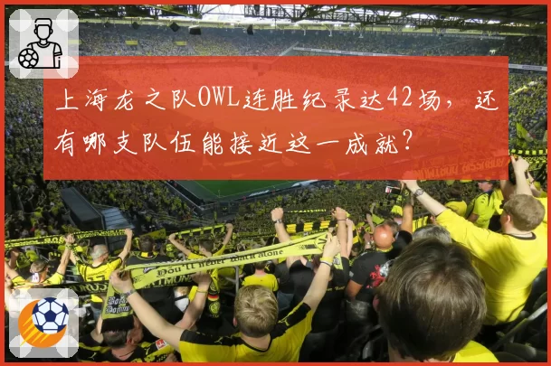 上海龙之队OWL连胜纪录达42场，还有哪支队伍能接近这一成就？