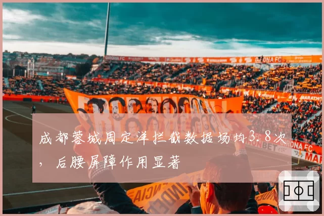 成都蓉城周定洋拦截数据场均3.8次，后腰屏障作用显著