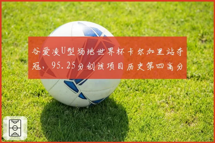 谷爱凌U型场地世界杯卡尔加里站夺冠，95.25分创该项目历史第四高分