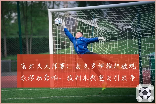 高尔夫大师赛：麦克罗伊推杆被观众移动影响，裁判未判重打引发争议