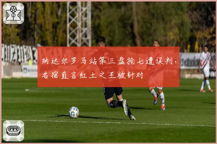 纳达尔罗马站第三盘抢七遭误判,名宿直言红土之王被针对