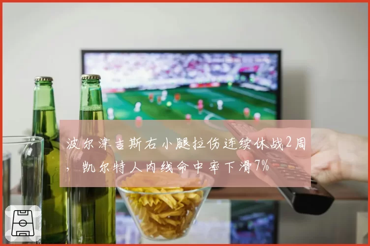 波尔津吉斯右小腿拉伤连续休战2周,凯尔特人内线命中率下滑7%