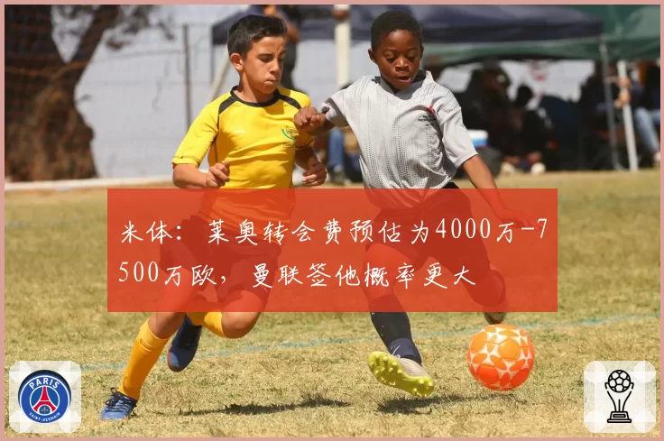 米体：莱奥转会费预估为4000万-7500万欧，曼联签他概率更大