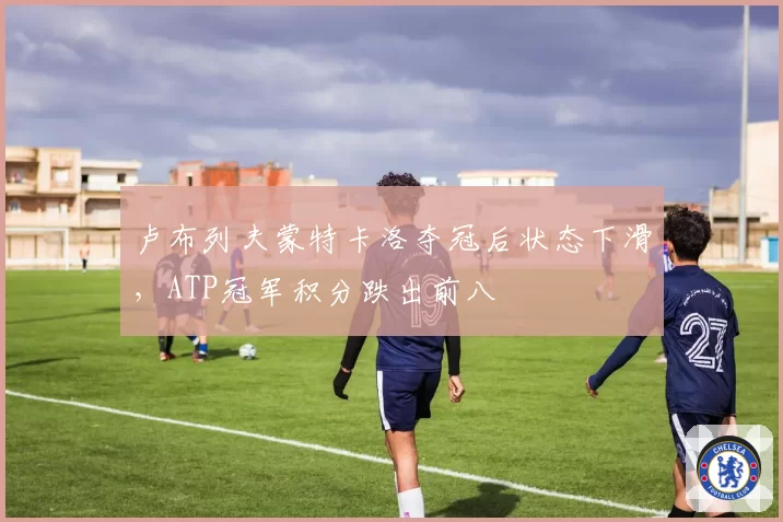 卢布列夫蒙特卡洛夺冠后状态下滑，ATP冠军积分跌出前八