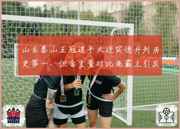 山东泰山五冠追平大连实德并列历史第一，但含金量对比老霸主引发南北球迷论战