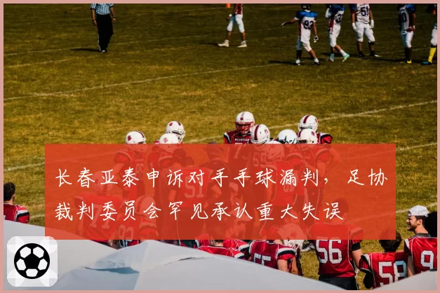 长春亚泰申诉对手手球漏判,足协裁判委员会罕见承认重大失误