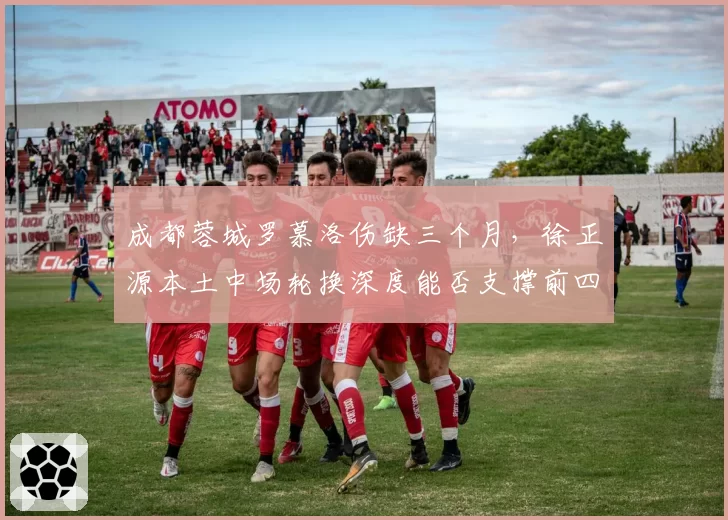 成都蓉城罗慕洛伤缺三个月，徐正源本土中场轮换深度能否支撑前四？