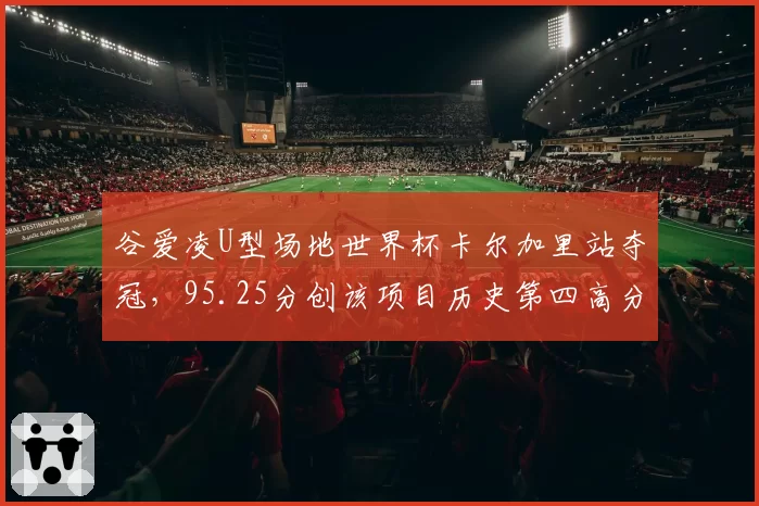 谷爱凌U型场地世界杯卡尔加里站夺冠,95.25分创该项目历史第四高分