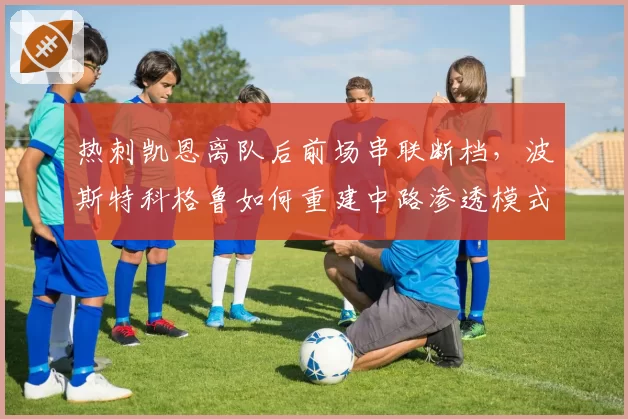 热刺凯恩离队后前场串联断档,波斯特科格鲁如何重建中路渗透模式?