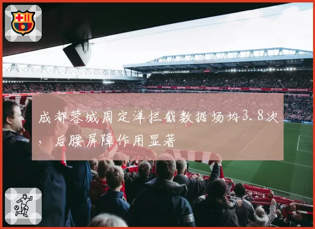 成都蓉城周定洋拦截数据场均3.8次，后腰屏障作用显著