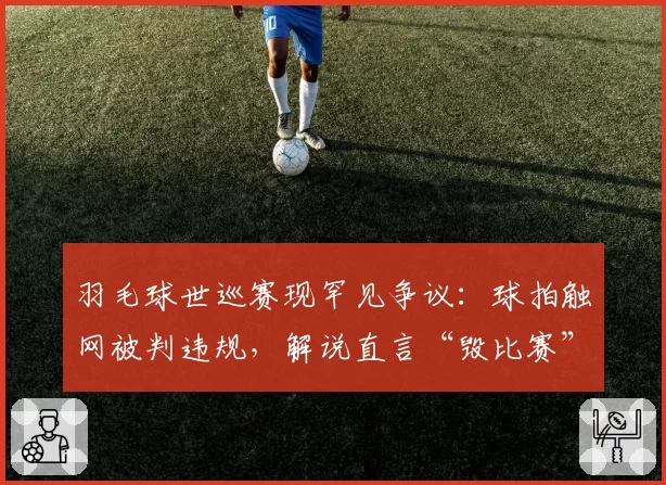 羽毛球世巡赛现罕见争议：球拍触网被判违规，解说直言“毁比赛”